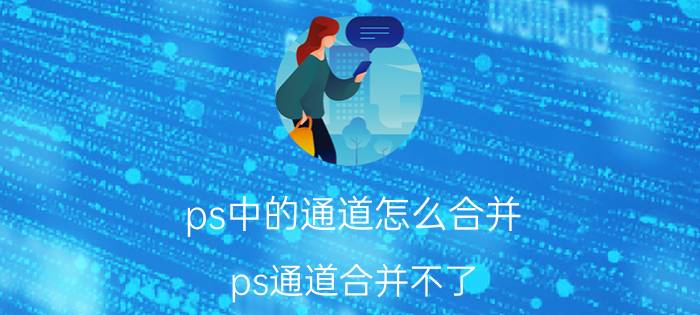 ps中的通道怎么合并 ps通道合并不了？